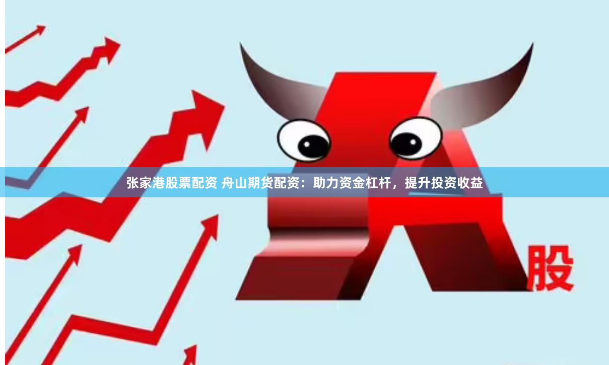 张家港股票配资 舟山期货配资：助力资金杠杆，提升投资收益