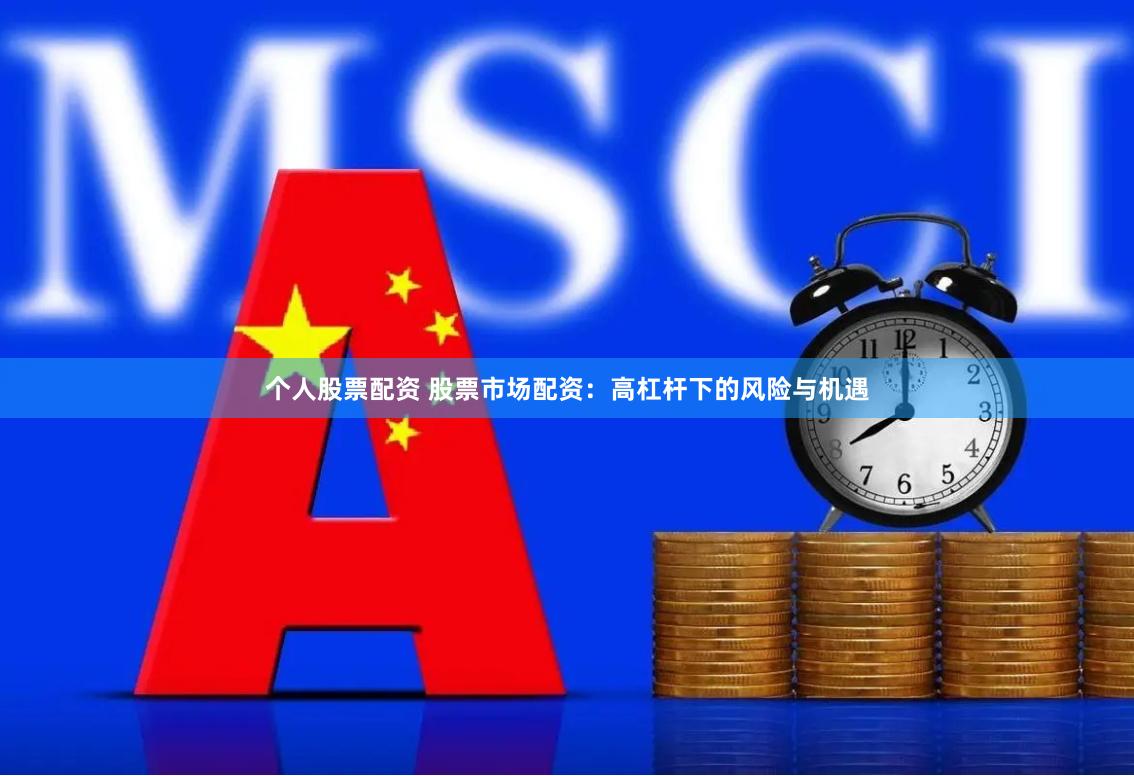 个人股票配资 股票市场配资：高杠杆下的风险与机遇