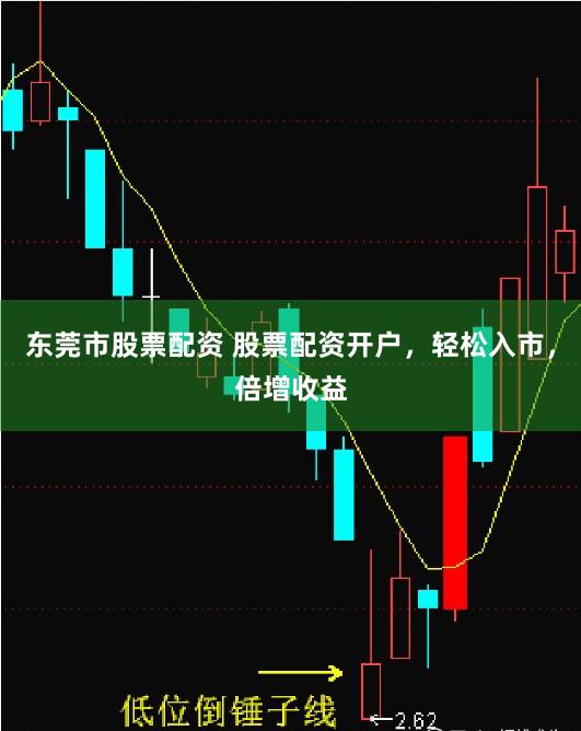 东莞市股票配资 股票配资开户，轻松入市，倍增收益