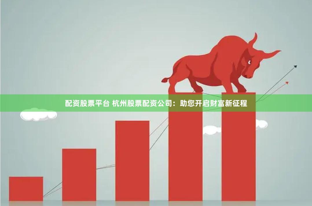 配资股票平台 杭州股票配资公司：助您开启财富新征程