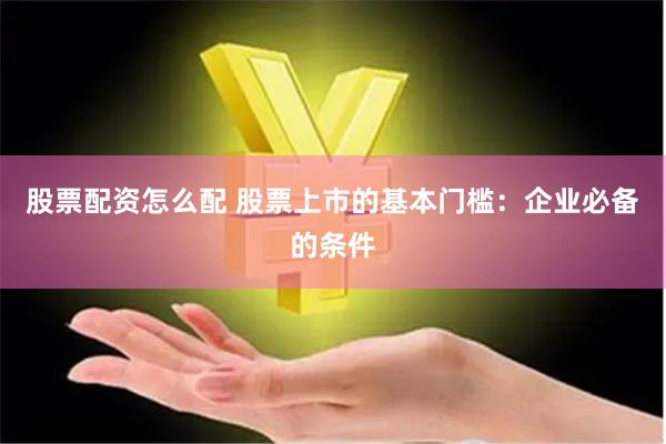股票配资怎么配 股票上市的基本门槛：企业必备的条件