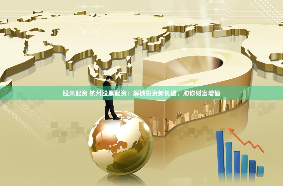 股米配资 杭州股票配资：解锁投资新机遇，助你财富增值