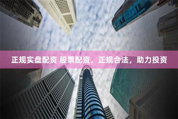 正规实盘配资 股票配资，正规合法，助力投资