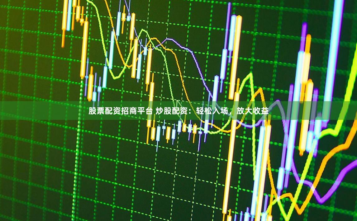 股票配资招商平台 炒股配资：轻松入场，放大收益