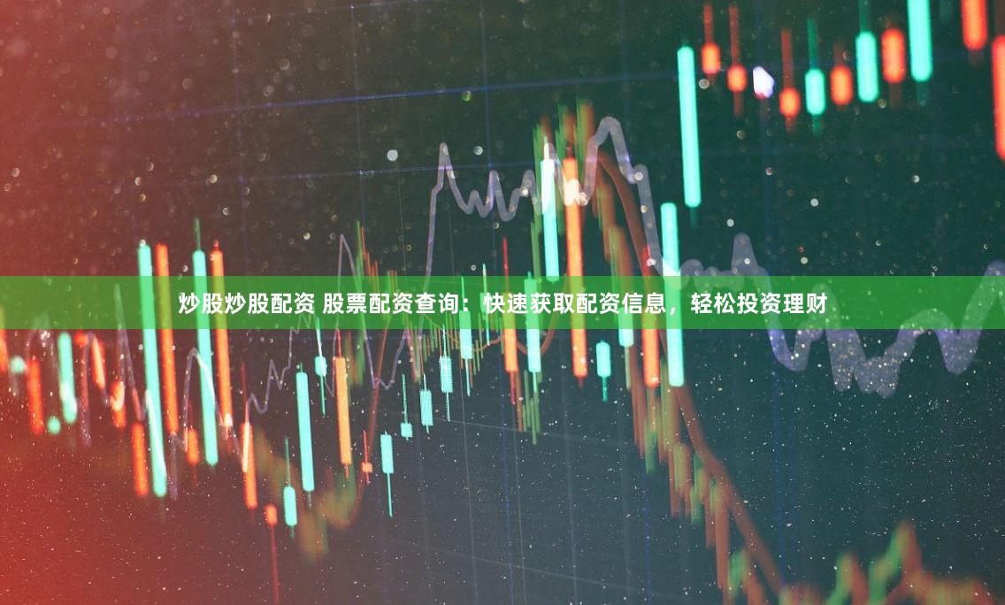 炒股炒股配资 股票配资查询：快速获取配资信息，轻松投资理财