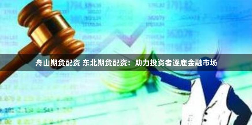 舟山期货配资 东北期货配资：助力投资者逐鹿金融市场