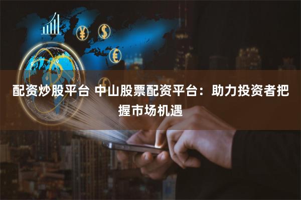 配资炒股平台 中山股票配资平台：助力投资者把握市场机遇