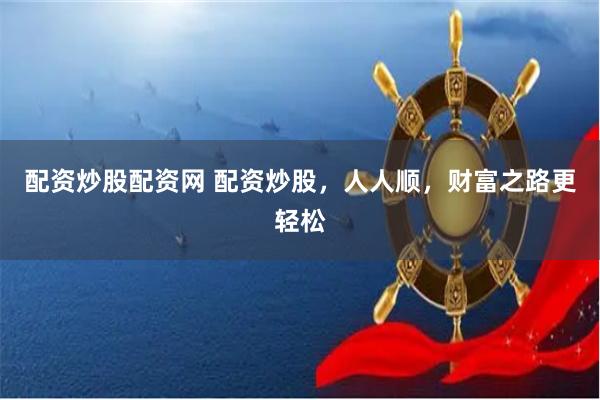配资炒股配资网 配资炒股，人人顺，财富之路更轻松