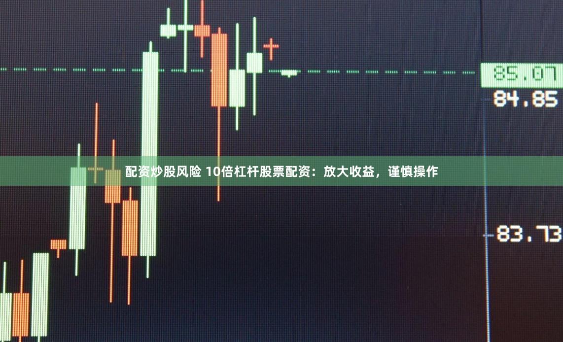 配资炒股风险 10倍杠杆股票配资：放大收益，谨慎操作