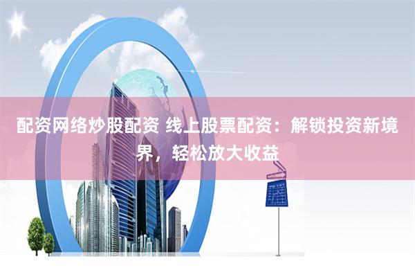 配资网络炒股配资 线上股票配资：解锁投资新境界，轻松放大收益