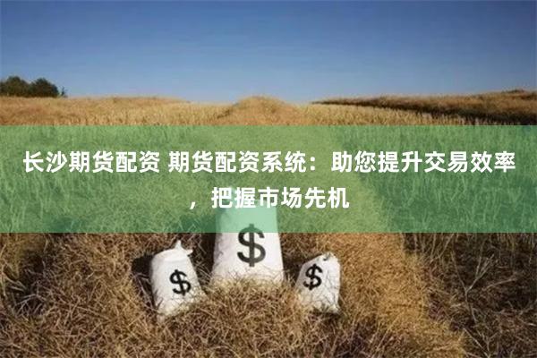 长沙期货配资 期货配资系统：助您提升交易效率，把握市场先机