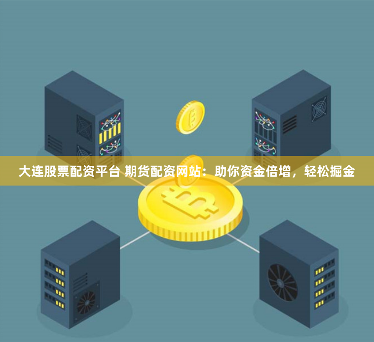 大连股票配资平台 期货配资网站：助你资金倍增，轻松掘金