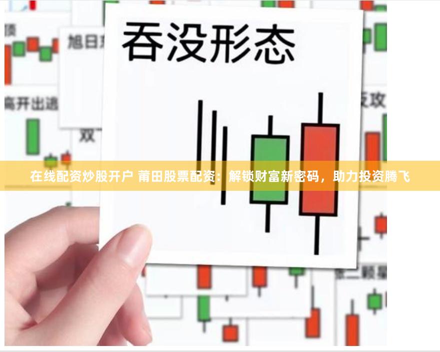 在线配资炒股开户 莆田股票配资：解锁财富新密码，助力投资腾飞