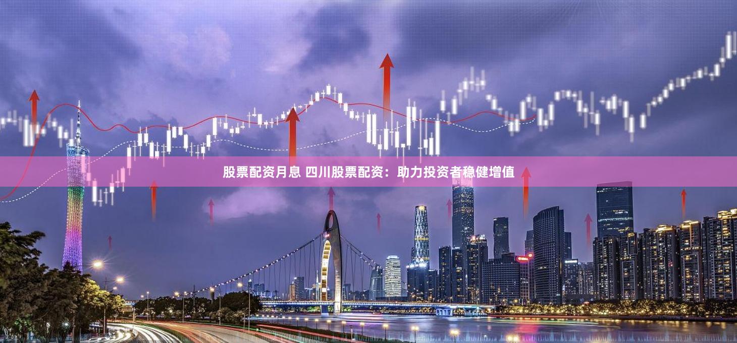 股票配资月息 四川股票配资：助力投资者稳健增值