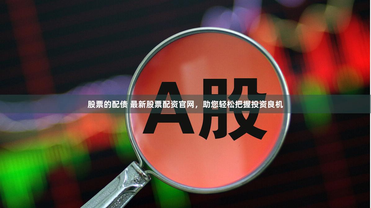 股票的配债 最新股票配资官网，助您轻松把握投资良机