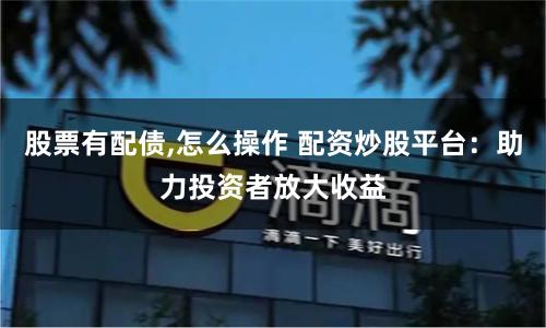 股票有配债,怎么操作 配资炒股平台：助力投资者放大收益