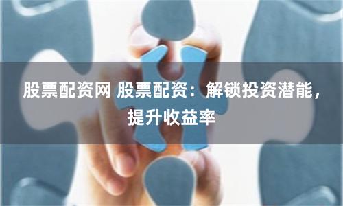 股票配资网 股票配资：解锁投资潜能，提升收益率
