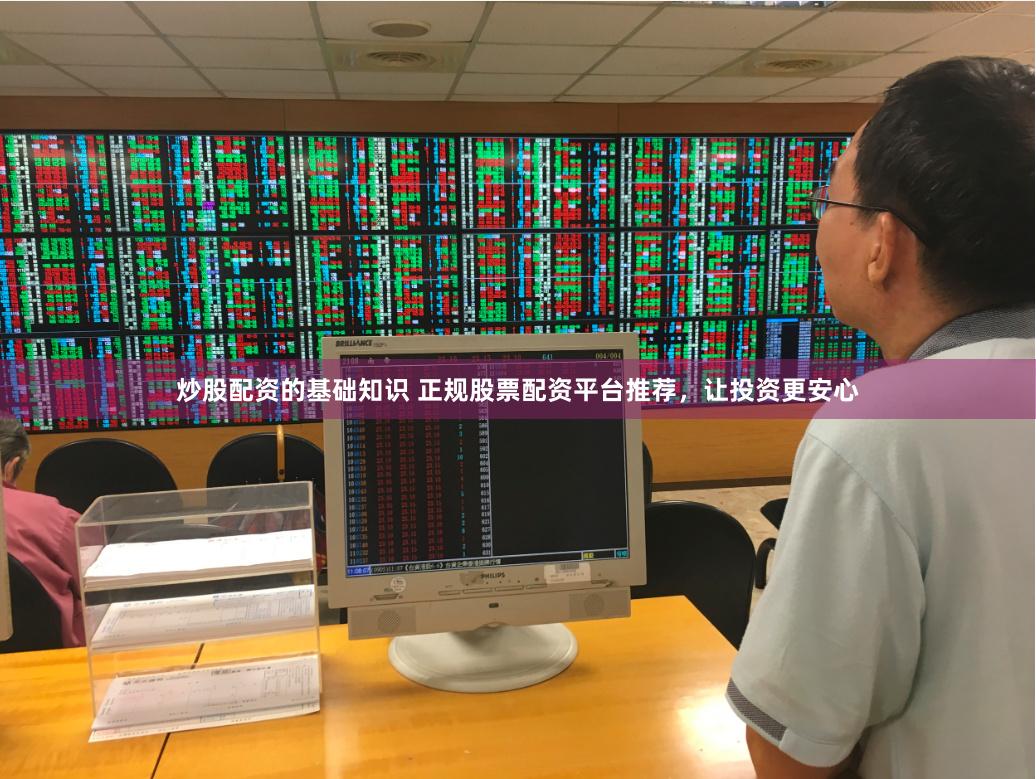 炒股配资的基础知识 正规股票配资平台推荐，让投资更安心