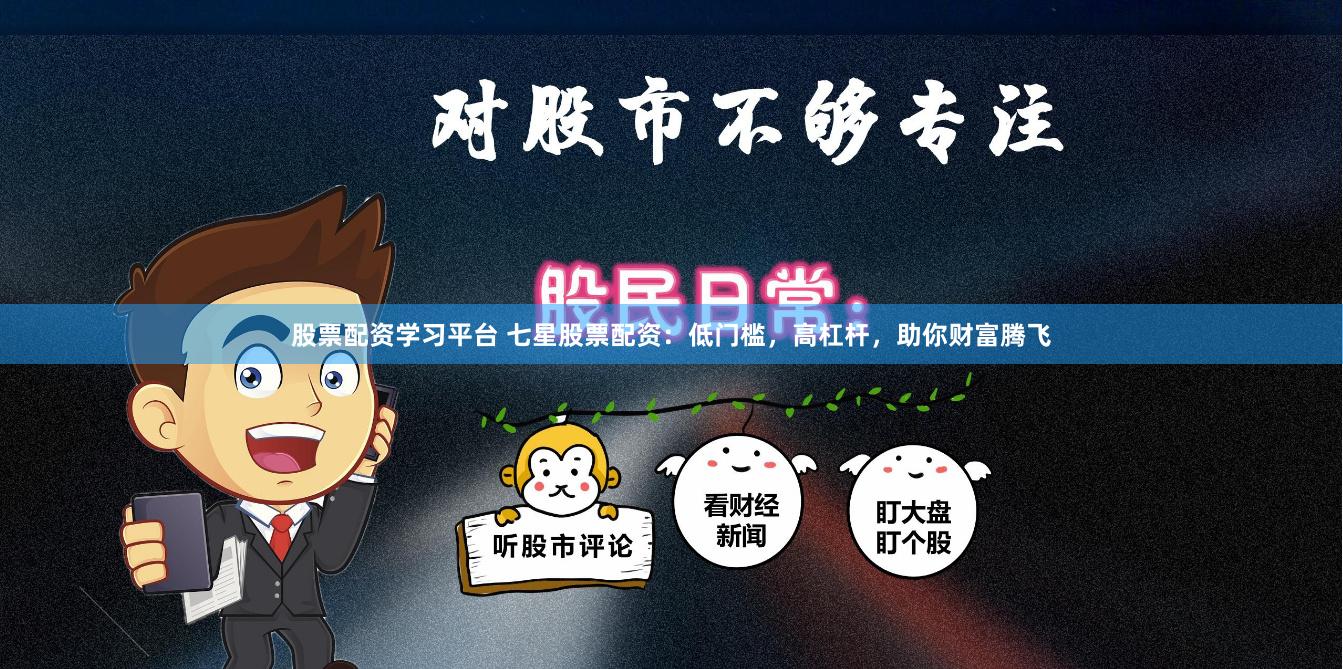 股票配资学习平台 七星股票配资：低门槛，高杠杆，助你财富腾飞
