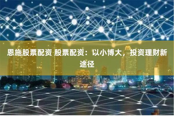 恩施股票配资 股票配资：以小博大，投资理财新途径
