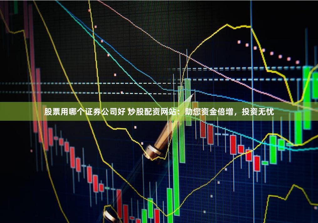 股票用哪个证券公司好 炒股配资网站：助您资金倍增，投资无忧