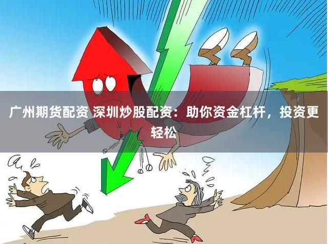 广州期货配资 深圳炒股配资：助你资金杠杆，投资更轻松