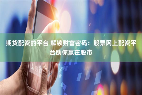 期货配资的平台 解锁财富密码：股票网上配资平台助你赢在股市