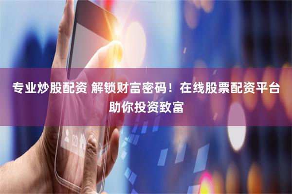 专业炒股配资 解锁财富密码！在线股票配资平台助你投资致富