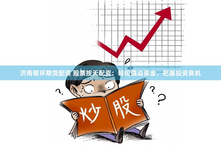 济南银环期货配资 股票按天配资：轻松撬动资金，把握投资良机