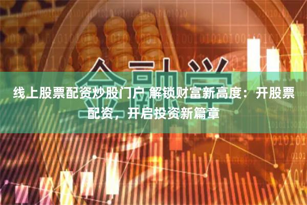 线上股票配资炒股门户 解锁财富新高度：开股票配资，开启投资新篇章