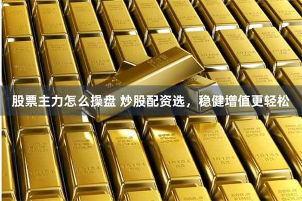 股票主力怎么操盘 炒股配资选，稳健增值更轻松