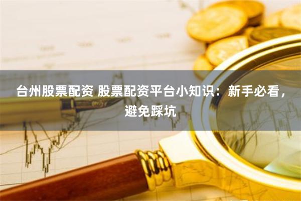 台州股票配资 股票配资平台小知识：新手必看，避免踩坑