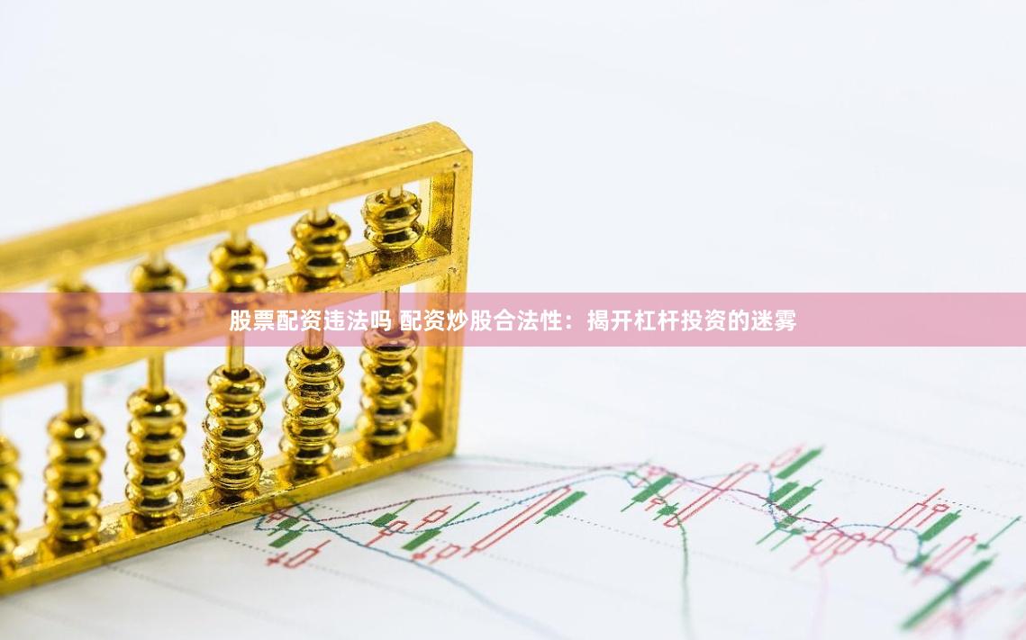 股票配资违法吗 配资炒股合法性：揭开杠杆投资的迷雾