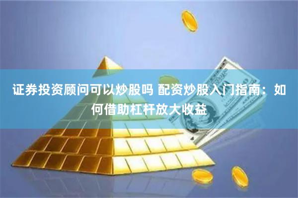证券投资顾问可以炒股吗 配资炒股入门指南：如何借助杠杆放大收益