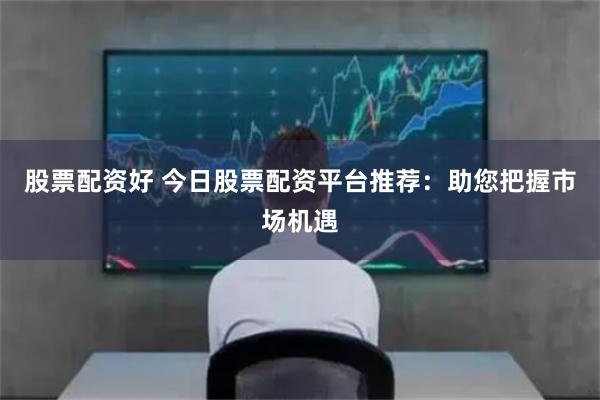 股票配资好 今日股票配资平台推荐：助您把握市场机遇