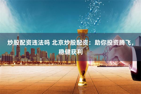 炒股配资违法吗 北京炒股配资：助你投资腾飞，稳健获利