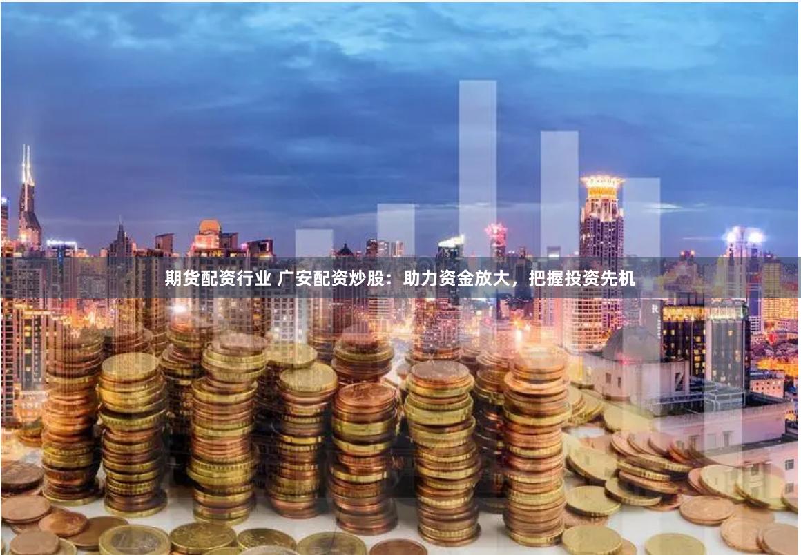 期货配资行业 广安配资炒股：助力资金放大，把握投资先机