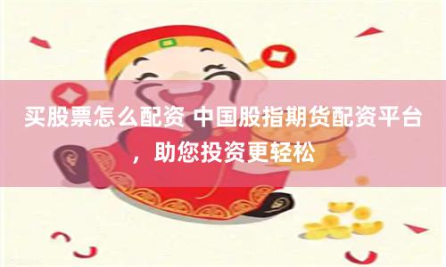 买股票怎么配资 中国股指期货配资平台，助您投资更轻松