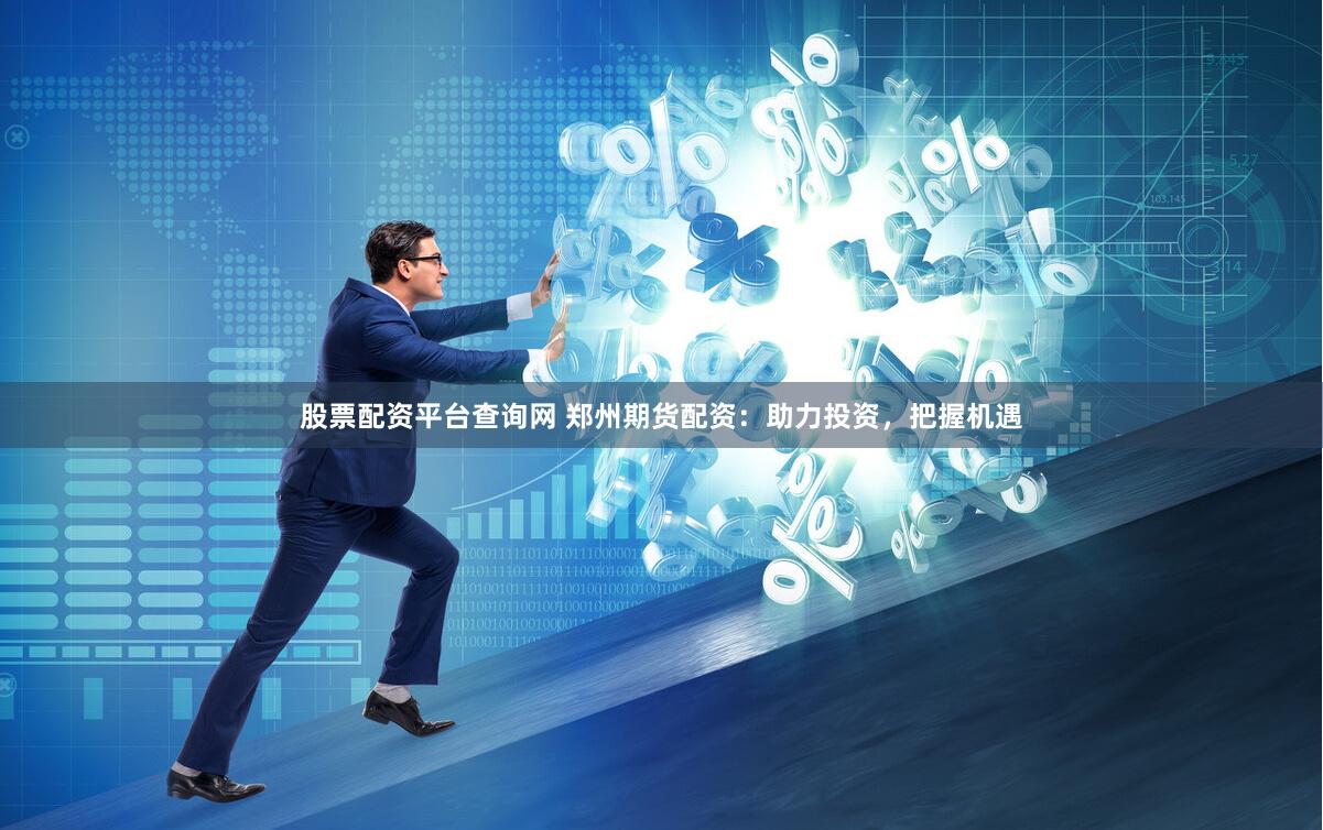 股票配资平台查询网 郑州期货配资：助力投资，把握机遇