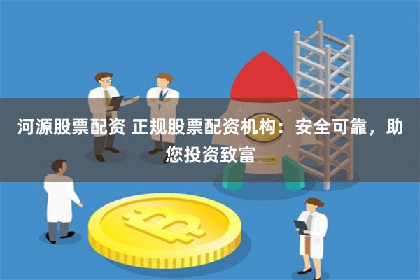 河源股票配资 正规股票配资机构：安全可靠，助您投资致富
