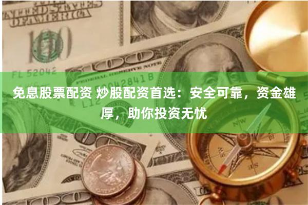 免息股票配资 炒股配资首选：安全可靠，资金雄厚，助你投资无忧