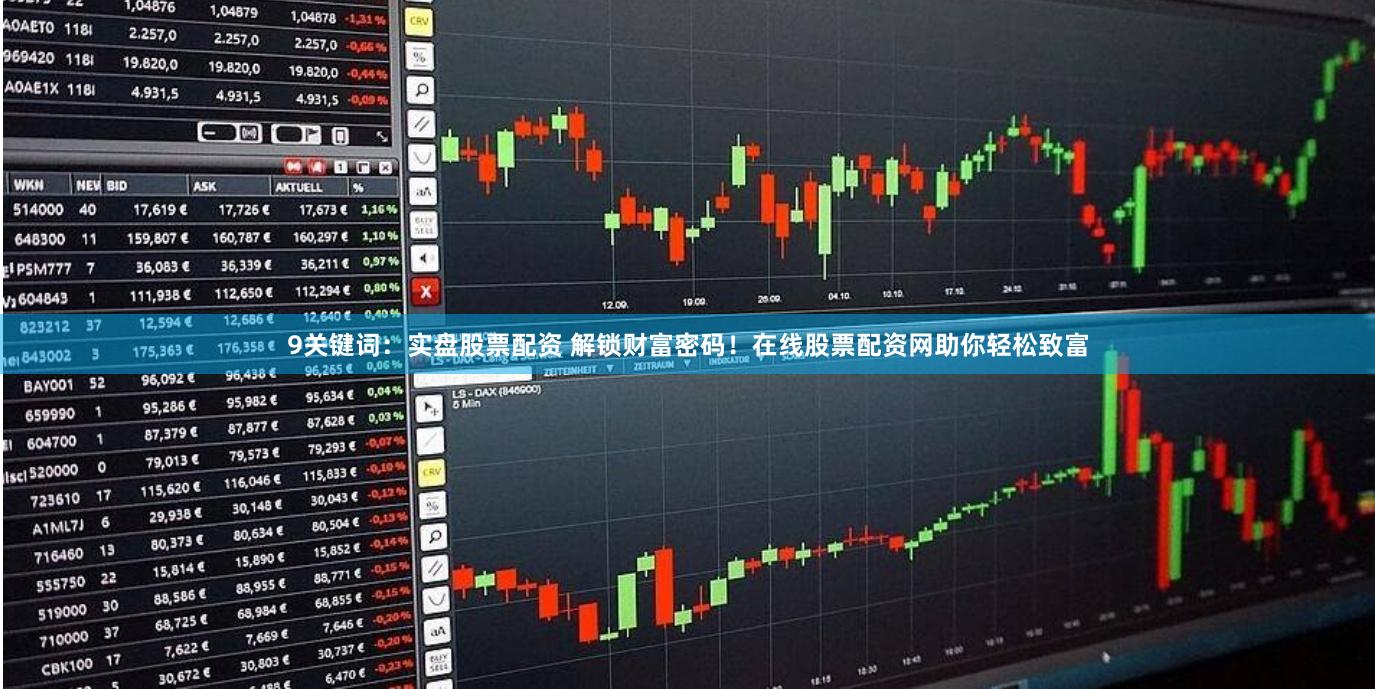 9关键词：实盘股票配资 解锁财富密码！在线股票配资网助你轻松致富