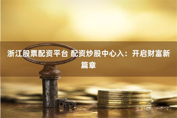 浙江股票配资平台 配资炒股中心入：开启财富新篇章
