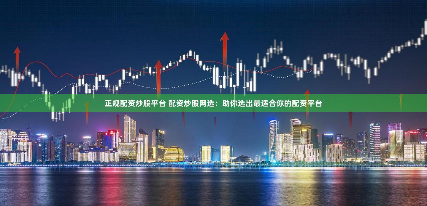 正规配资炒股平台 配资炒股网选：助你选出最适合你的配资平台