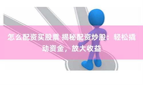怎么配资买股票 揭秘配资炒股：轻松撬动资金，放大收益