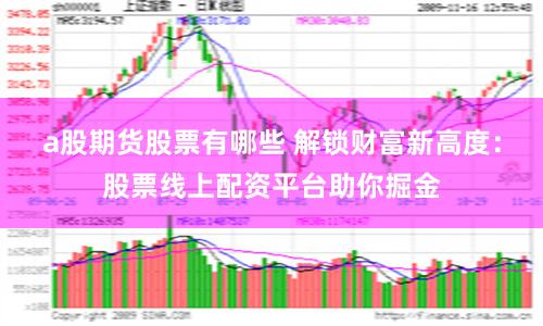 a股期货股票有哪些 解锁财富新高度：股票线上配资平台助你掘金