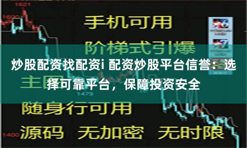 炒股配资找配资i 配资炒股平台信誉：选择可靠平台，保障投资安全
