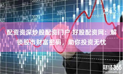 配资资深炒股配资门户 好股配资网：解锁股市财富密码，助你投资无忧