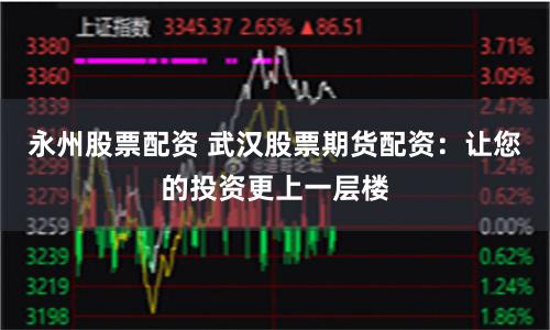永州股票配资 武汉股票期货配资：让您的投资更上一层楼