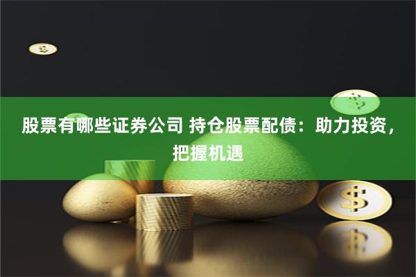 股票有哪些证券公司 持仓股票配债：助力投资，把握机遇